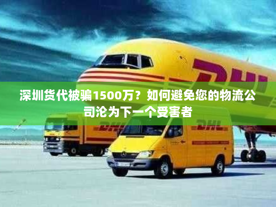 深圳货代被骗1500万?如何避免您的物流公司沦为下一个受害者 深圳货代被骗1500万?如何避免您的物流公司沦为下一个受害者
