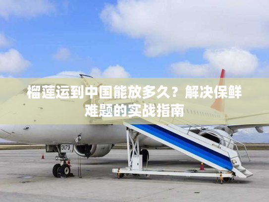 榴莲运到中国能放多久？解决保鲜难题的实战指南