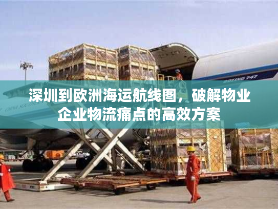 深圳到欧洲海运航线图，破解物业企业物流痛点的高效方案