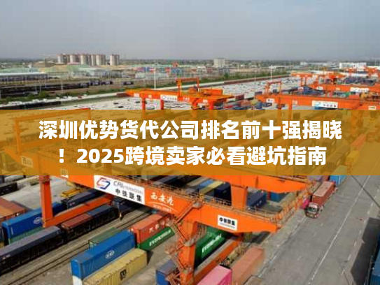 深圳优势货代公司排名前十强揭晓！2025跨境卖家必看避坑指南
