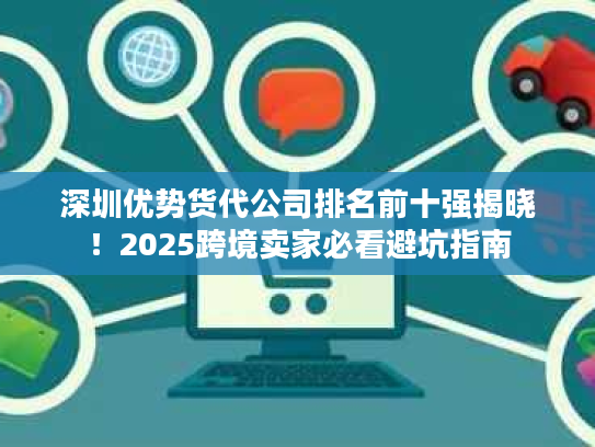 深圳优势货代公司排名前十强揭晓！2025跨境卖家必看避坑指南