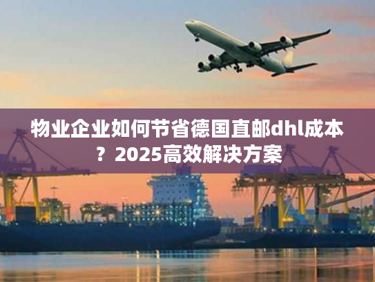 物业企业如何节省德国直邮dhl成本?2025高效解决方案 物业企业如何节省德国直邮dhl成本?2025高效解决方案