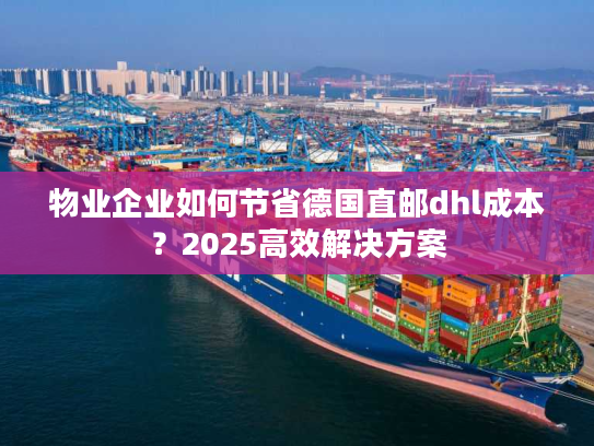 物业企业如何节省德国直邮dhl成本?2025高效解决方案 物业企业如何节省德国直邮dhl成本?2025高效解决方案
