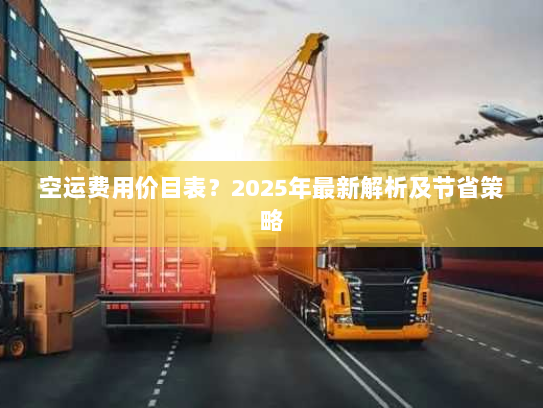空运费用价目表?2025年最新解析及节省策略 空运费用价目表?2025年最新解析及节省策略