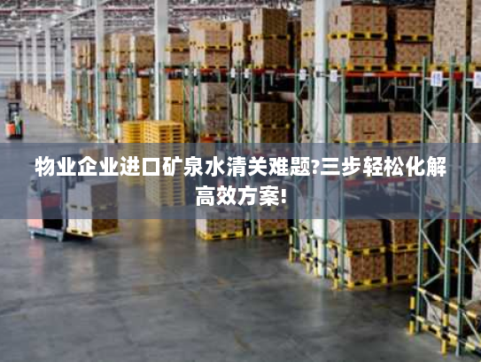 物业企业进口矿泉水清关难题?三步轻松化解高效方案! 物业企业进口矿泉水清关难题?三步轻松化解高效方案!