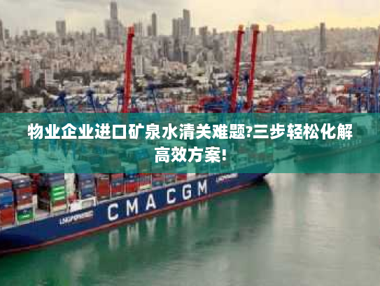 物业企业进口矿泉水清关难题?三步轻松化解高效方案! 物业企业进口矿泉水清关难题?三步轻松化解高效方案!