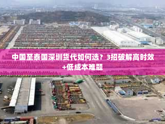 中国至泰国深圳货代如何选?3招破解高时效+低成本难题 中国至泰国深圳货代如何选?3招破解高时效+低成本难题