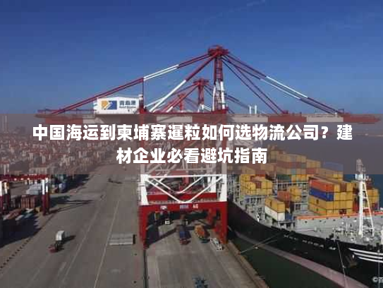 中国海运到柬埔寨暹粒如何选物流公司?建材企业必看避坑指南 中国海运到柬埔寨暹粒如何选物流公司?建材企业必看避坑指南
