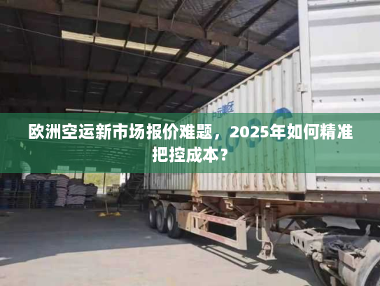 欧洲空运新市场报价难题,2025年如何精准把控成本? 欧洲空运新市场报价难题,2025年如何精准把控成本?