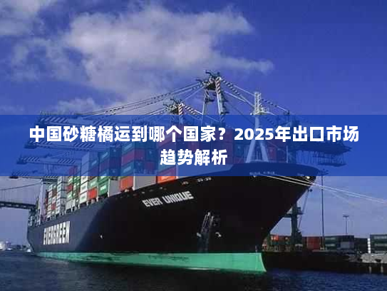 中国砂糖橘运到哪个国家?2025年出口市场趋势解析 中国砂糖橘运到哪个国家?2025年出口市场趋势解析