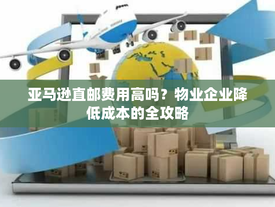 亚马逊直邮费用高吗？物业企业降低成本的全攻略