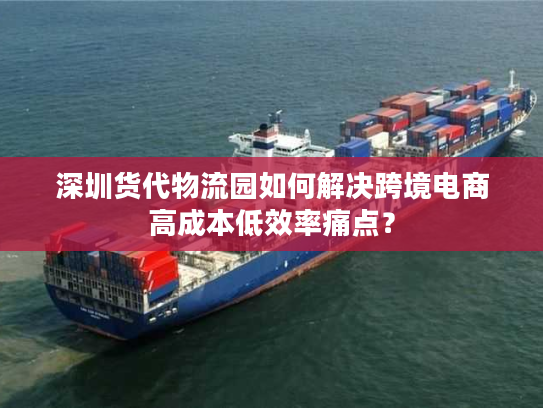 深圳货代物流园如何解决跨境电商高成本低效率痛点？