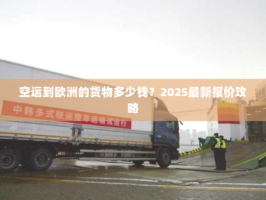 空运到欧洲的货物多少钱？2025最新报价攻略