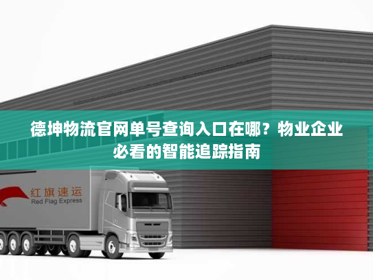 德坤物流官网单号查询入口在哪?物业企业必看的智能追踪指南 德坤物流官网单号查询入口在哪?物业企业必看的智能追踪指南