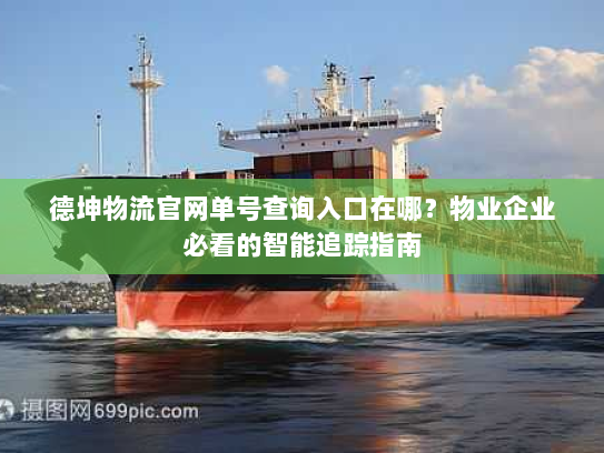 德坤物流官网单号查询入口在哪?物业企业必看的智能追踪指南 德坤物流官网单号查询入口在哪?物业企业必看的智能追踪指南