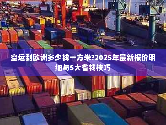 空运到欧洲多少钱一方米?2025年最新报价明细与5大省钱技巧 空运到欧洲多少钱一方米?2025年最新报价明细与5大省钱技巧
