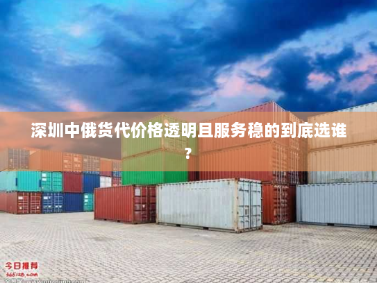 深圳中俄货代价格透明且服务稳的到底选谁?