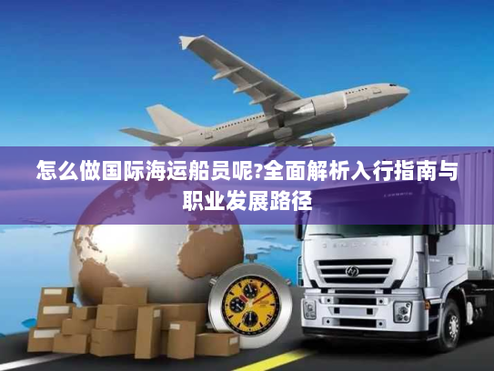 怎么做国际海运船员呢?全面解析入行指南与职业发展路径