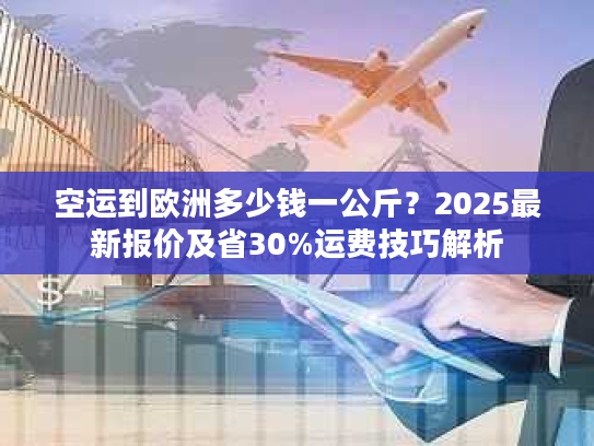 空运到欧洲多少钱一公斤?2025最新报价及省30%运费技巧解析 空运到欧洲多少钱一公斤?2025最新报价及省30%运费技巧解析