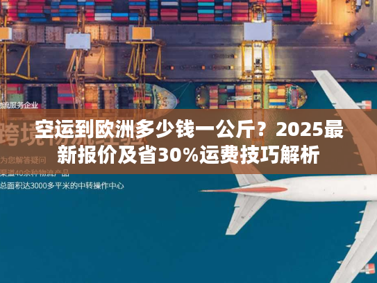 空运到欧洲多少钱一公斤?2025最新报价及省30%运费技巧解析 空运到欧洲多少钱一公斤?2025最新报价及省30%运费技巧解析