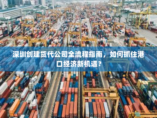 深圳创建货代公司全流程指南,如何抓住港口经济新机遇? 深圳创建货代公司全流程指南,如何抓住港口经济新机遇?