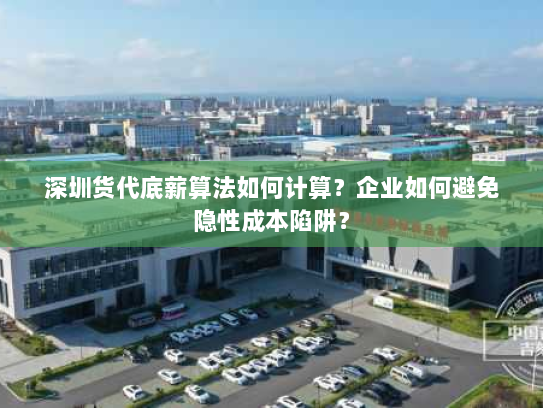 深圳货代底薪算法如何计算?企业如何避免隐性成本陷阱? 深圳货代底薪算法如何计算?企业如何避免隐性成本陷阱?