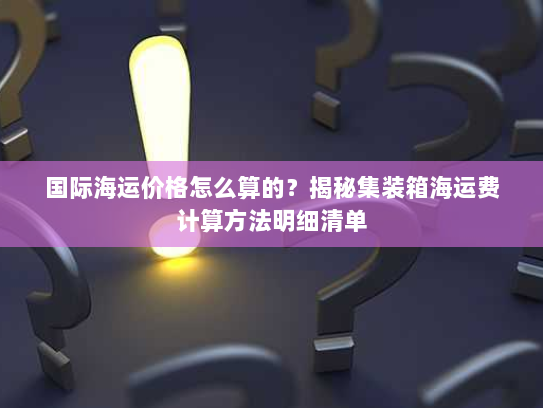 国际海运价格怎么算的?揭秘集装箱海运费计算方法明细清单 国际海运价格怎么算的?揭秘集装箱海运费计算方法明细清单