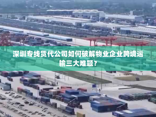 深圳专线货代公司如何破解物业企业跨境运输三大难题? 深圳专线货代公司如何破解物业企业跨境运输三大难题?
