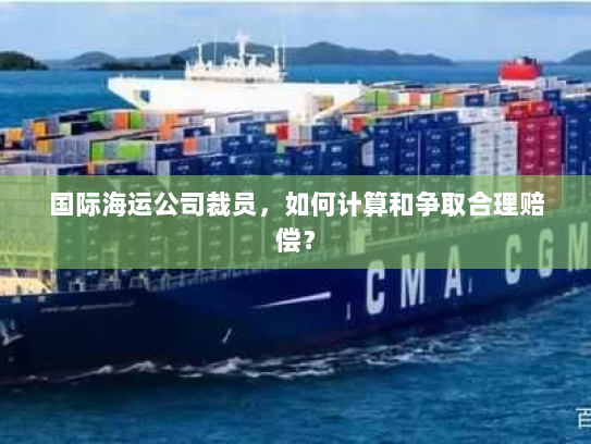 国际海运公司裁员,如何计算和争取合理赔偿? 国际海运公司裁员,如何计算和争取合理赔偿?