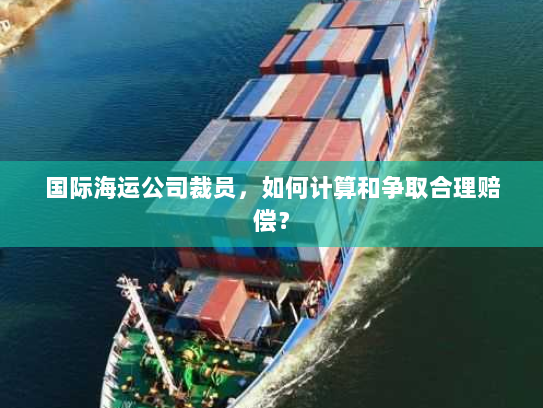 国际海运公司裁员,如何计算和争取合理赔偿? 国际海运公司裁员,如何计算和争取合理赔偿?