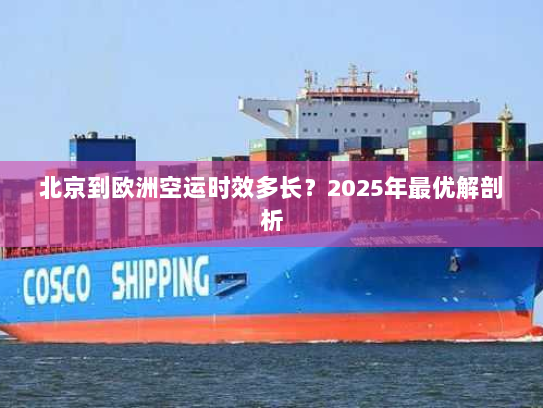 北京到欧洲空运时效多长?2025年最优解剖析 北京到欧洲空运时效多长?2025年最优解剖析
