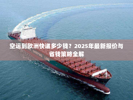 空运到欧洲快递多少钱?2025年最新报价与省钱策略全解 空运到欧洲快递多少钱?2025年最新报价与省钱策略全解