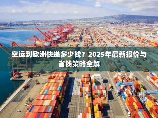 空运到欧洲快递多少钱?2025年最新报价与省钱策略全解 空运到欧洲快递多少钱?2025年最新报价与省钱策略全解