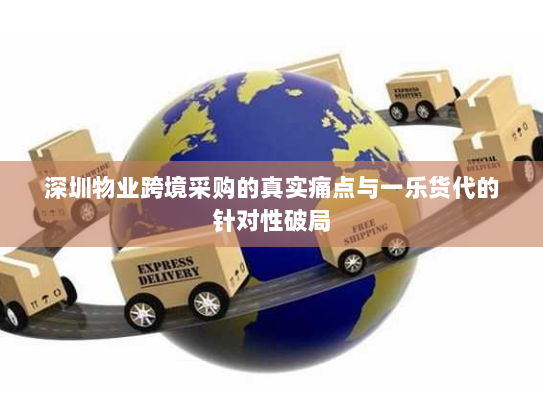 深圳物业跨境采购的真实痛点与一乐货代的针对性破局 深圳物业跨境采购的真实痛点与一乐货代的针对性破局