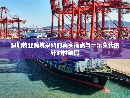 深圳物业跨境采购的真实痛点与一乐货代的针对性破局 深圳物业跨境采购的真实痛点与一乐货代的针对性破局