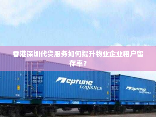 香港深圳代货服务如何提升物业企业租户留存率? 香港深圳代货服务如何提升物业企业租户留存率?