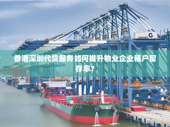 香港深圳代货服务如何提升物业企业租户留存率? 香港深圳代货服务如何提升物业企业租户留存率?