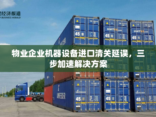 物业企业机器设备进口清关延误,三步加速解决方案 物业企业机器设备进口清关延误,三步加速解决方案