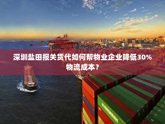 深圳盐田报关货代如何帮物业企业降低30%物流成本? 深圳盐田报关货代如何帮物业企业降低30%物流成本?