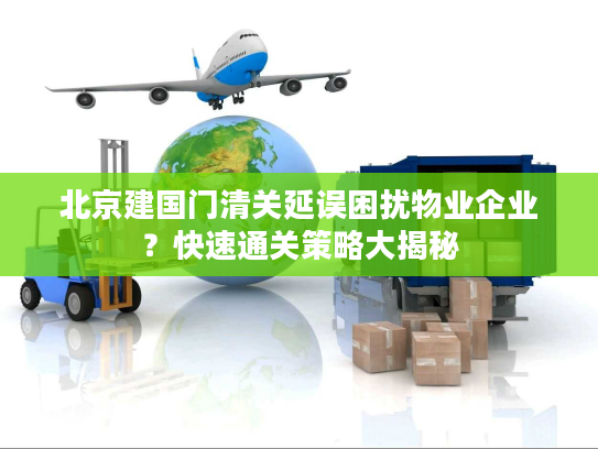 北京建国门清关延误困扰物业企业？快速通关策略大揭秘