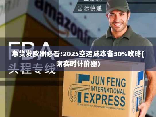 急货发欧洲必看!2025空运成本省30%攻略(附实时计价器) 急货发欧洲必看!2025空运成本省30%攻略(附实时计价器)