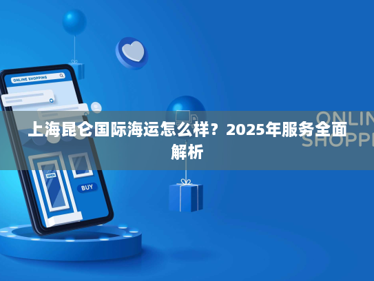 上海昆仑国际海运怎么样？2025年服务全面解析
