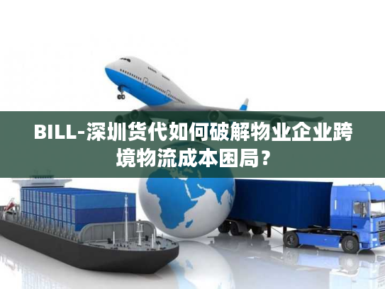 BILL-深圳货代如何破解物业企业跨境物流成本困局? BILL-深圳货代如何破解物业企业跨境物流成本困局?