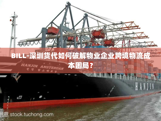 BILL-深圳货代如何破解物业企业跨境物流成本困局? BILL-深圳货代如何破解物业企业跨境物流成本困局?