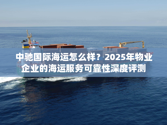 中驰国际海运怎么样?2025年物业企业的海运服务可靠性深度评测 中驰国际海运怎么样?2025年物业企业的海运服务可靠性深度评测