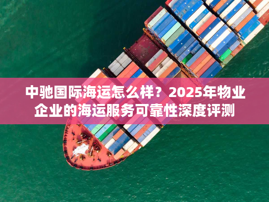 中驰国际海运怎么样?2025年物业企业的海运服务可靠性深度评测 中驰国际海运怎么样?2025年物业企业的海运服务可靠性深度评测