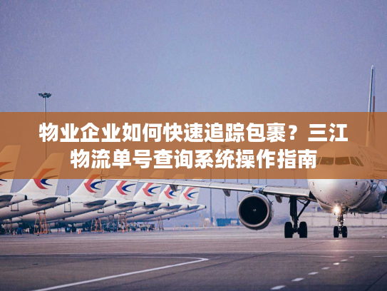 物业企业如何快速追踪包裹?三江物流单号查询系统操作指南 物业企业如何快速追踪包裹?三江物流单号查询系统操作指南