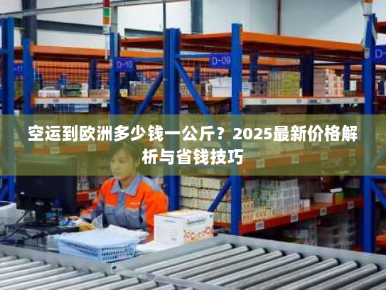 空运到欧洲多少钱一公斤？2025最新价格解析与省钱技巧