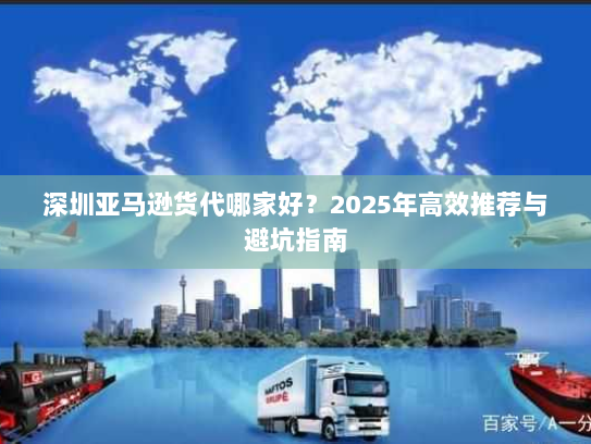 深圳亚马逊货代哪家好？2025年高效推荐与避坑指南