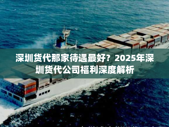深圳货代那家待遇最好？2025年深圳货代公司福利深度解析